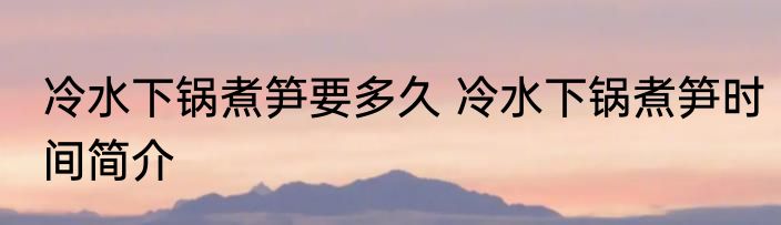 冷水下锅煮笋要多久 冷水下锅煮笋时间简介