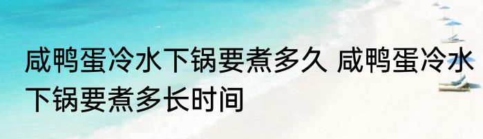 咸鸭蛋冷水下锅要煮多久 咸鸭蛋冷水下锅要煮多长时间