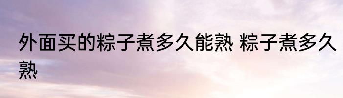 外面买的粽子煮多久能熟 粽子煮多久熟