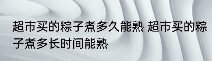 超市买的粽子煮多久能熟 超市买的粽子煮多长时间能熟