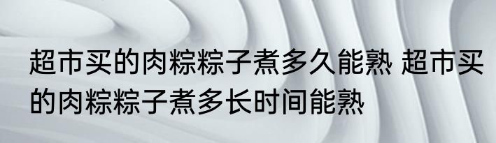 超市买的肉粽粽子煮多久能熟 超市买的肉粽粽子煮多长时间能熟