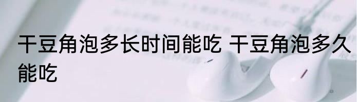 干豆角泡多长时间能吃 干豆角泡多久能吃