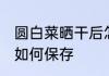 圆白菜晒干后怎么保存 圆白菜晒干后如何保存