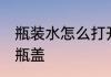 瓶装水怎么打开盖子 如何打开矿泉水瓶盖