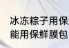 冰冻粽子用保鲜膜包吗 冰冻粽子能不能用保鲜膜包