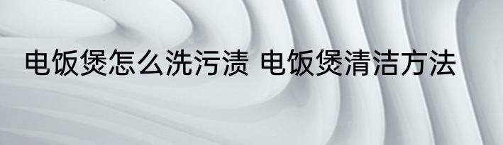 电饭煲怎么洗污渍 电饭煲清洁方法