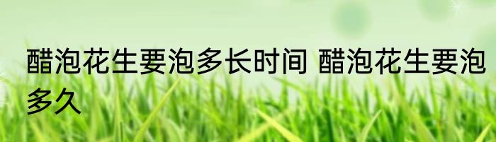 醋泡花生要泡多长时间 醋泡花生要泡多久