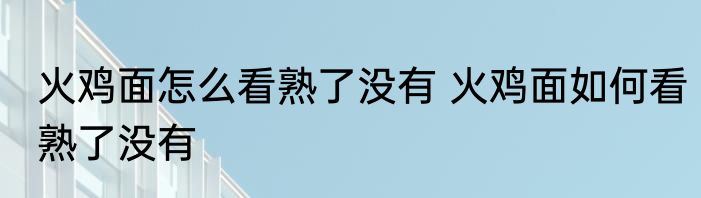 火鸡面怎么看熟了没有 火鸡面如何看熟了没有