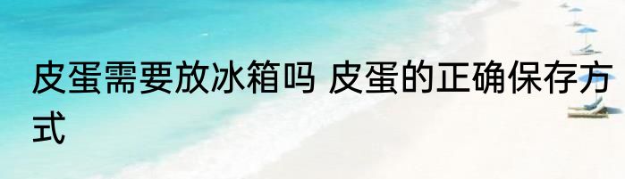 皮蛋需要放冰箱吗 皮蛋的正确保存方式