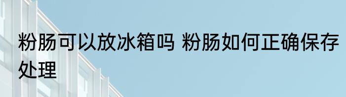 粉肠可以放冰箱吗 粉肠如何正确保存处理