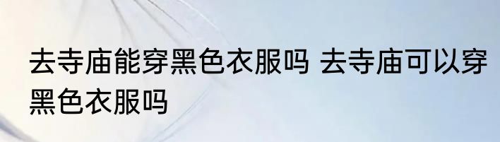 去寺庙能穿黑色衣服吗 去寺庙可以穿黑色衣服吗