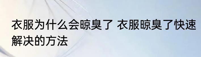 衣服为什么会晾臭了 衣服晾臭了快速解决的方法