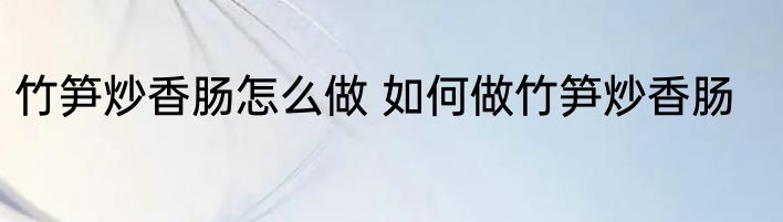 竹笋炒香肠怎么做 如何做竹笋炒香肠