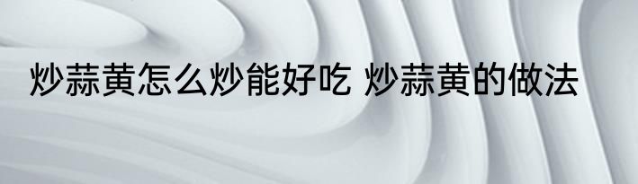 炒蒜黄怎么炒能好吃 炒蒜黄的做法