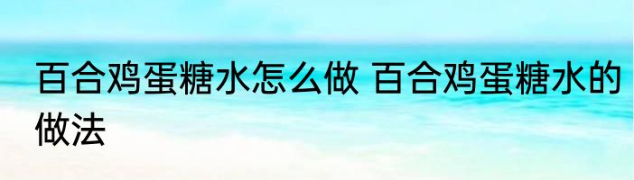 百合鸡蛋糖水怎么做 百合鸡蛋糖水的做法