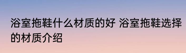 浴室拖鞋什么材质的好 浴室拖鞋选择的材质介绍