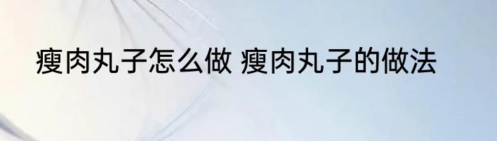 瘦肉丸子怎么做 瘦肉丸子的做法
