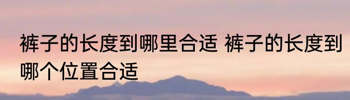 裤子的长度到哪里合适 裤子的长度到哪个位置合适