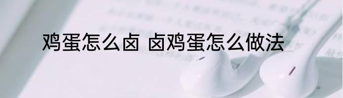 鸡蛋怎么卤 卤鸡蛋怎么做法