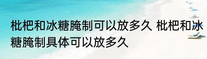 枇杷和冰糖腌制可以放多久 枇杷和冰糖腌制具体可以放多久