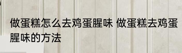 做蛋糕怎么去鸡蛋腥味 做蛋糕去鸡蛋腥味的方法