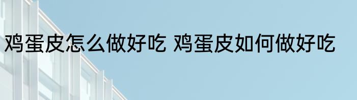 鸡蛋皮怎么做好吃 鸡蛋皮如何做好吃