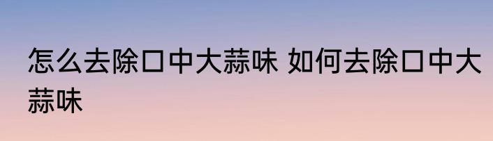 怎么去除口中大蒜味 如何去除口中大蒜味