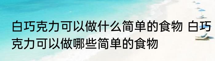 白巧克力可以做什么简单的食物 白巧克力可以做哪些简单的食物