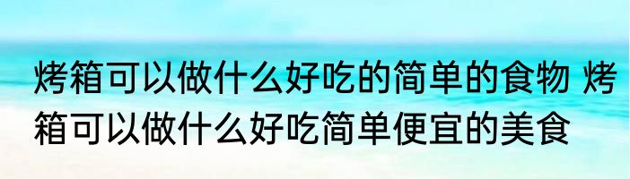 烤箱可以做什么好吃的简单的食物 烤箱可以做什么好吃简单便宜的美食
