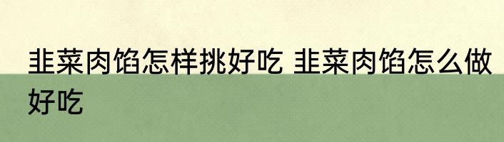 韭菜肉馅怎样挑好吃 韭菜肉馅怎么做好吃