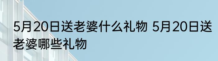 5月20日送老婆什么礼物 5月20日送老婆哪些礼物