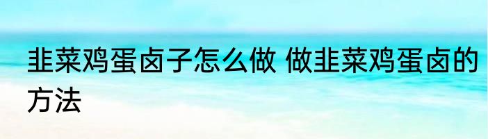 韭菜鸡蛋卤子怎么做 做韭菜鸡蛋卤的方法