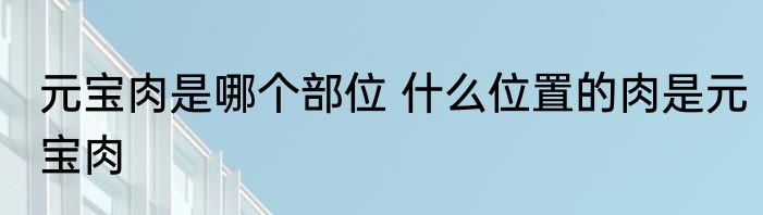 元宝肉是哪个部位 什么位置的肉是元宝肉