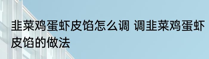 韭菜鸡蛋虾皮馅怎么调 调韭菜鸡蛋虾皮馅的做法