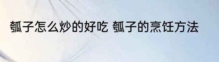 瓠子怎么炒的好吃 瓠子的烹饪方法