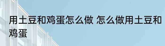 用土豆和鸡蛋怎么做 怎么做用土豆和鸡蛋