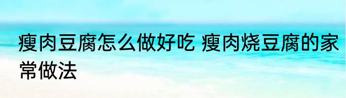 瘦肉豆腐怎么做好吃 瘦肉烧豆腐的家常做法