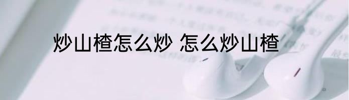 炒山楂怎么炒 怎么炒山楂