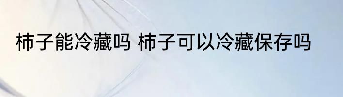 柿子能冷藏吗 柿子可以冷藏保存吗