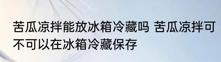 苦瓜凉拌能放冰箱冷藏吗 苦瓜凉拌可不可以在冰箱冷藏保存