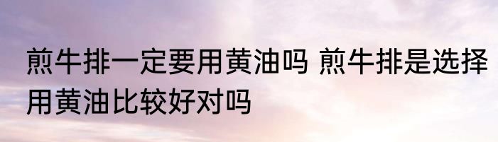 煎牛排一定要用黄油吗 煎牛排是选择用黄油比较好对吗