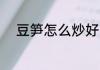 豆笋怎么炒好吃 豆笋如何炒好吃
