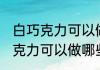 白巧克力可以做什么简单的食物 白巧克力可以做哪些简单的食物