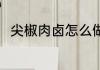 尖椒肉卤怎么做 尖椒肉卤做法简介