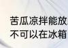 苦瓜凉拌能放冰箱冷藏吗 苦瓜凉拌可不可以在冰箱冷藏保存
