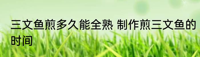 三文鱼煎多久能全熟 制作煎三文鱼的时间