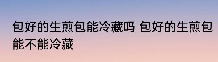 包好的生煎包能冷藏吗 包好的生煎包能不能冷藏