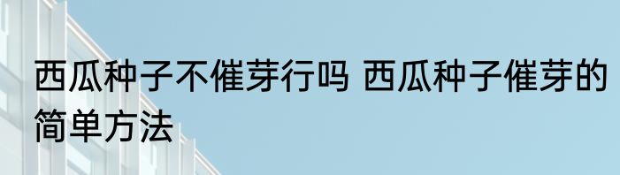 西瓜种子不催芽行吗 西瓜种子催芽的简单方法