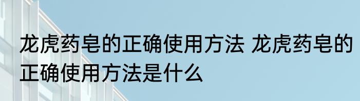龙虎药皂的正确使用方法 龙虎药皂的正确使用方法是什么