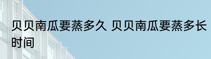 贝贝南瓜要蒸多久 贝贝南瓜要蒸多长时间
